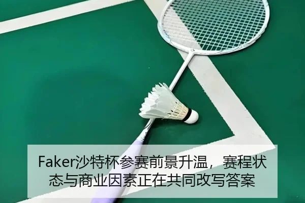 Faker沙特杯参赛前景升温，赛程状态与商业因素正在共同改写答案