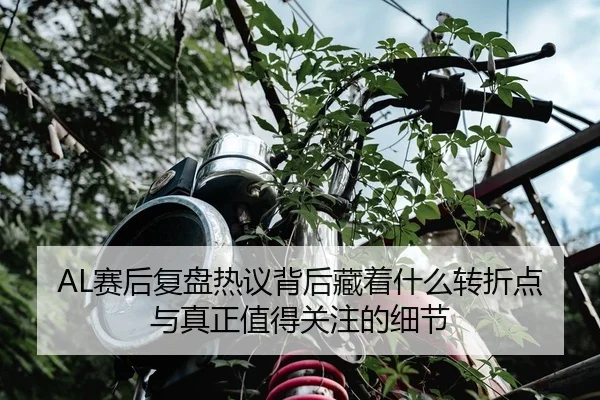 AL赛后复盘热议背后藏着什么转折点与真正值得关注的细节 - bet365 sportsbook
